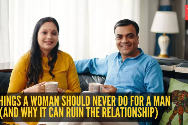 5 things a woman should never do for a man (And why it can ruin the relationship)