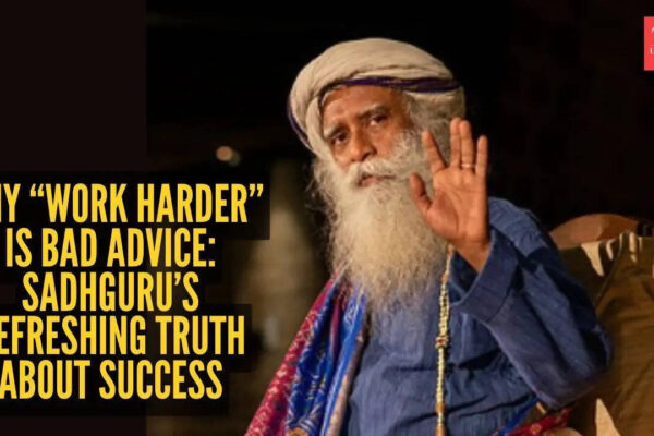 Why “work harder” is bad advice: Sadhguru’s refreshing truth about success