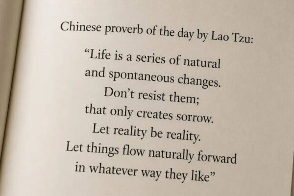 Chinese proverb of the day by Lao Tzu: “Life is a series of natural and spontaneous changes. Don’t resist them; that only creates sorrow. Let reality be reality. Let things flow naturally forward in whatever way they like” |