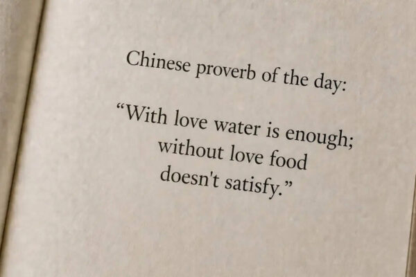 Chinese proverb of the day: “With love water is enough; without love food doesn't satisfy.” |