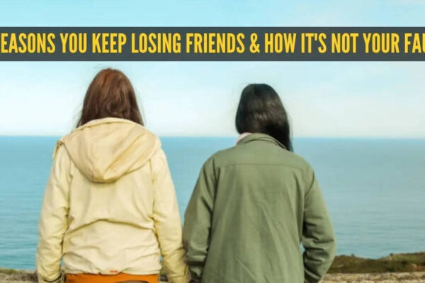 5 reasons you keep losing friends and how it's not your fault |