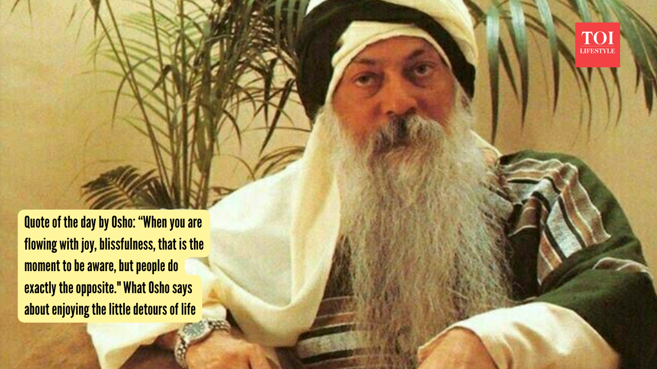 Quote of the day by Osho: “When you are flowing with joy, blissfulness, that is the moment to be aware, but people do exactly the opposite." What Osho says about enjoying the little detours of life