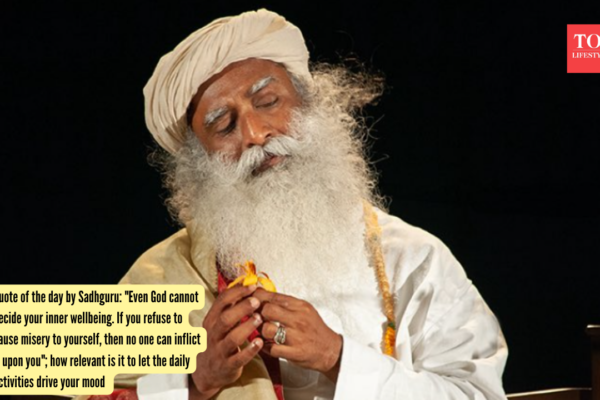 Quote of the day by Sadhguru: "Even God cannot decide your inner wellbeing. If you refuse to cause misery to yourself, then no one can inflict it upon you"; how relevant is it to let the daily activities drive your mood