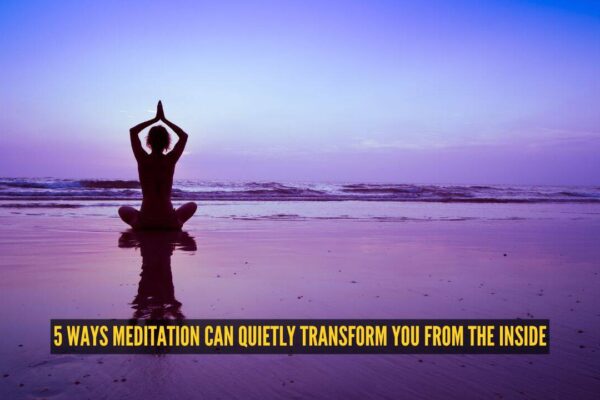 5 ways meditation can quietly transform you from the inside