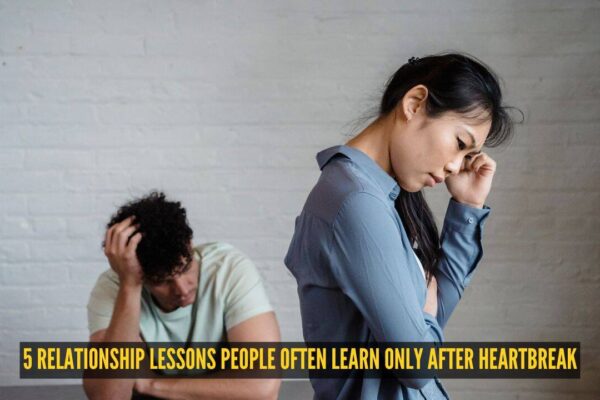 5 relationship lessons people often learn only after heartbreak