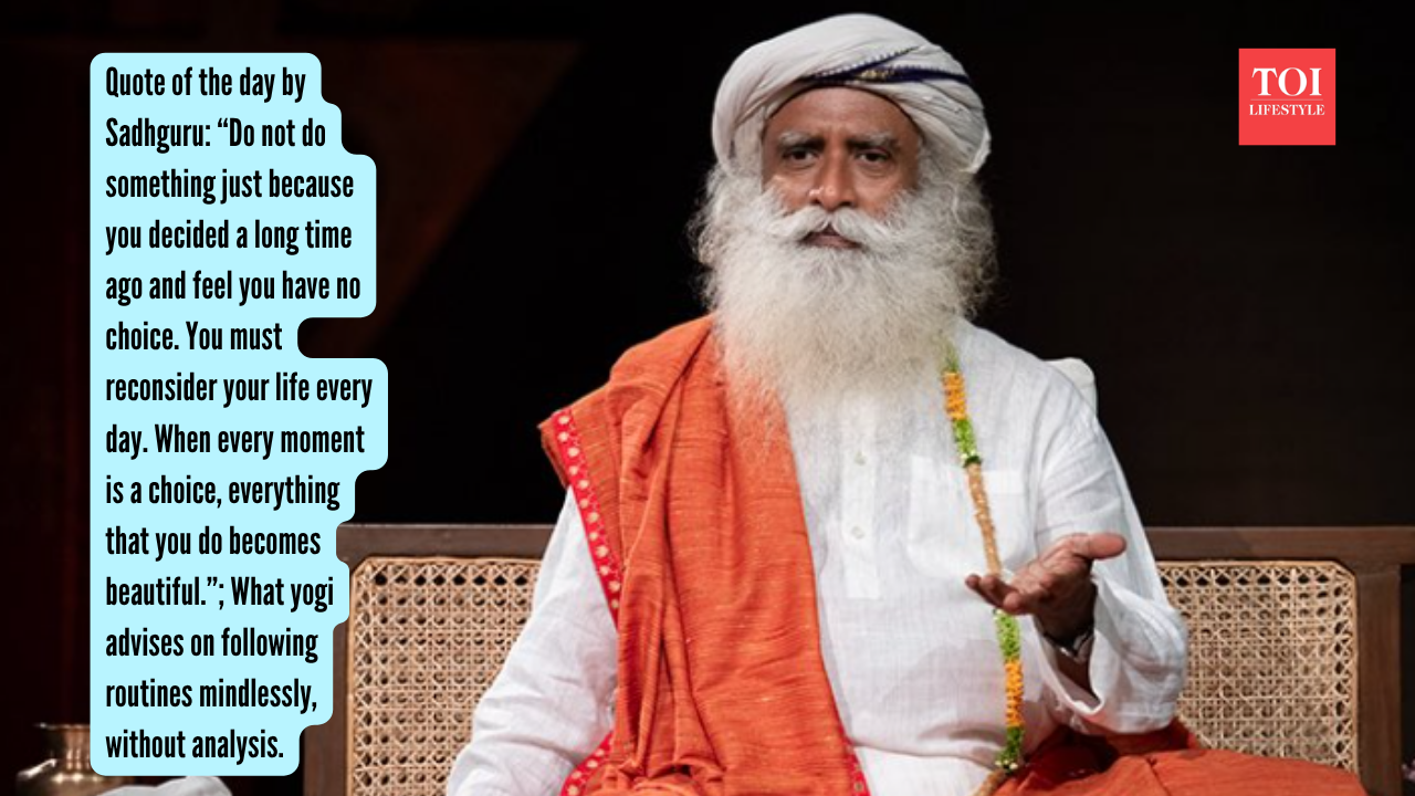 Quote of the day by Sadhguru: “Do not do something just because you decided a long time ago and feel you have no choice. You must reconsider your life every day. When every moment is a choice, everything that you do becomes beautiful.”; What yogi advises on following routines mindlessly, without analysis.
