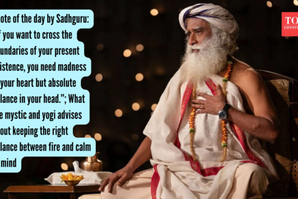 Sadhguru Quote: Quote of the day by Sadhguru: “If you want to cross the boundaries of your present existence, you need madness in your heart but absolute balance in your head.” ; What the mystic and yogi advises about keeping the right balance between fire and calm of mind
