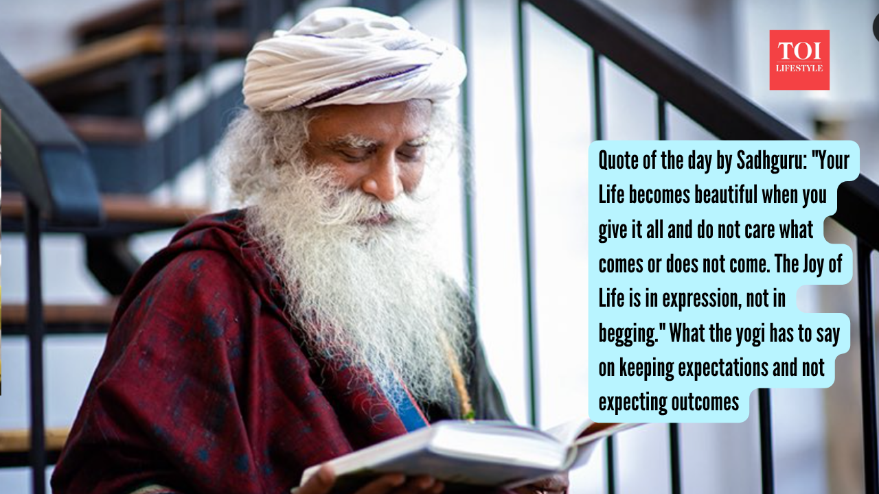 Quote of the day by Sadhguru: "Your Life becomes beautiful when you give it all and do not care what comes or does not come. The Joy of Life is in expression, not in begging." What the yogi has to say on keeping expectations and not expecting outcomes