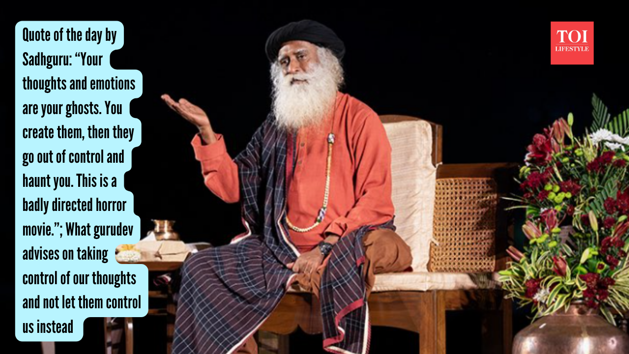 Quote of the day by Sadhguru: “Your thoughts and emotions are your ghosts. You create them, then they go out of control and haunt you. This is a badly directed horror movie.”; What gurudev advises on taking control of our thoughts and not let them control us instead