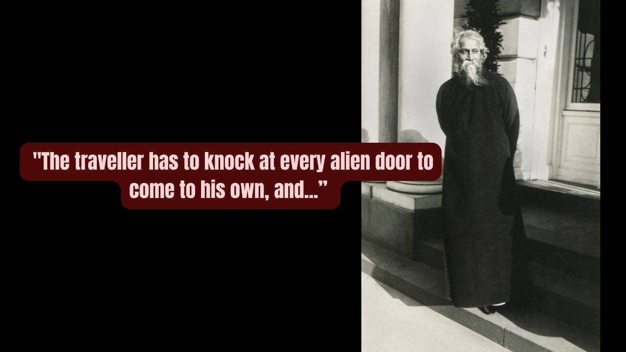 Quote of the day by Rabindranath Tagore: "The traveller has to knock at every alien door to come to his own, and one has to wander through all the outer worlds to reach the innermost shrine at the end."